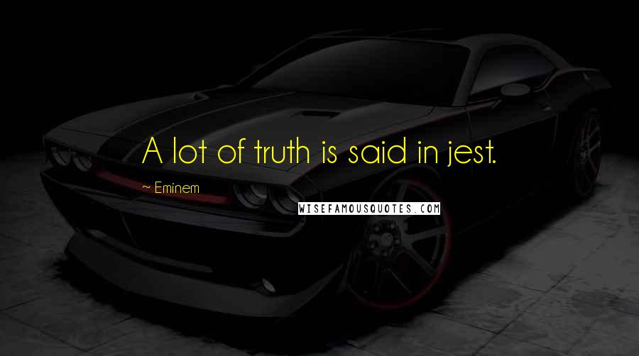 Eminem Quotes: A lot of truth is said in jest.