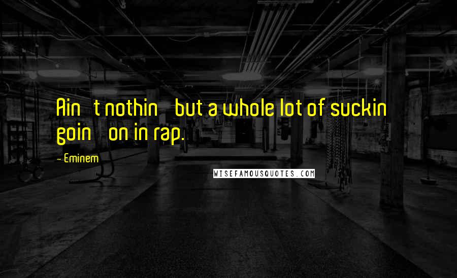 Eminem Quotes: Ain't nothin' but a whole lot of suckin' goin' on in rap.