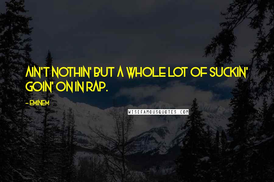 Eminem Quotes: Ain't nothin' but a whole lot of suckin' goin' on in rap.