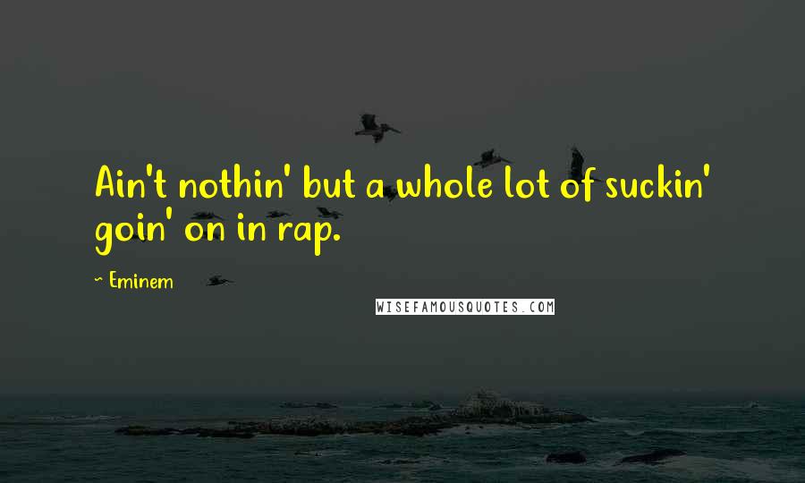 Eminem Quotes: Ain't nothin' but a whole lot of suckin' goin' on in rap.