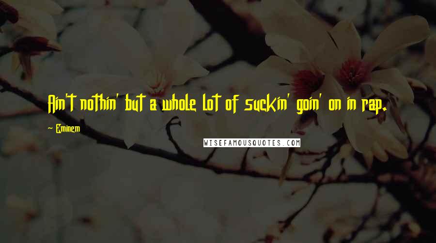 Eminem Quotes: Ain't nothin' but a whole lot of suckin' goin' on in rap.