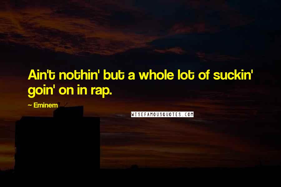Eminem Quotes: Ain't nothin' but a whole lot of suckin' goin' on in rap.