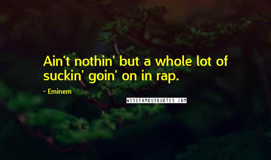 Eminem Quotes: Ain't nothin' but a whole lot of suckin' goin' on in rap.