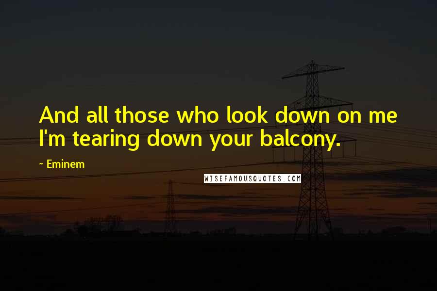 Eminem Quotes: And all those who look down on me I'm tearing down your balcony.
