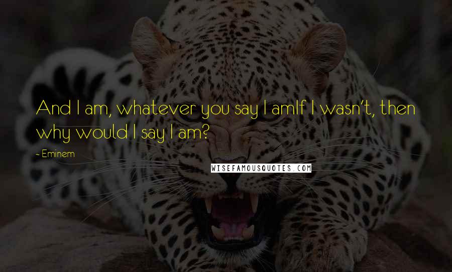 Eminem Quotes: And I am, whatever you say I amIf I wasn't, then why would I say I am?