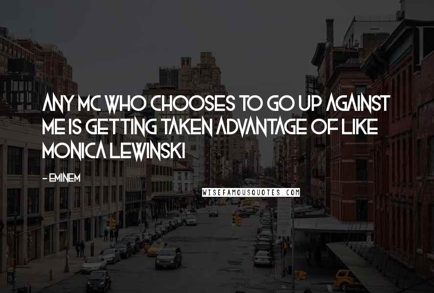 Eminem Quotes: Any MC who chooses to go up against me is getting taken advantage of like Monica Lewinski