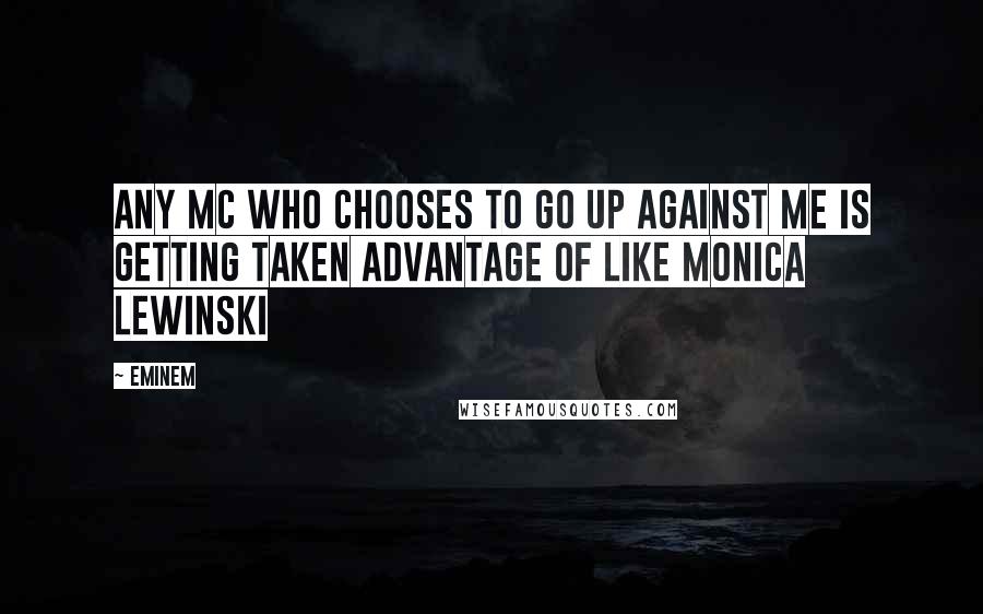 Eminem Quotes: Any MC who chooses to go up against me is getting taken advantage of like Monica Lewinski