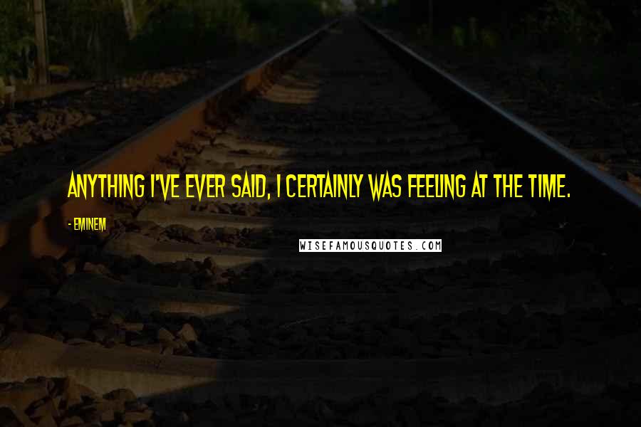 Eminem Quotes: Anything I've ever said, I certainly was feeling at the time.