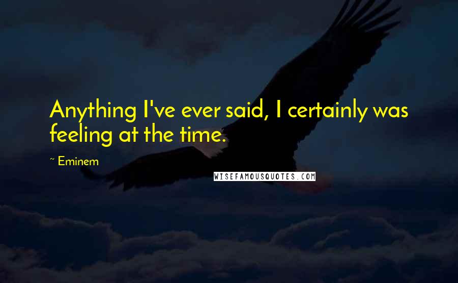 Eminem Quotes: Anything I've ever said, I certainly was feeling at the time.