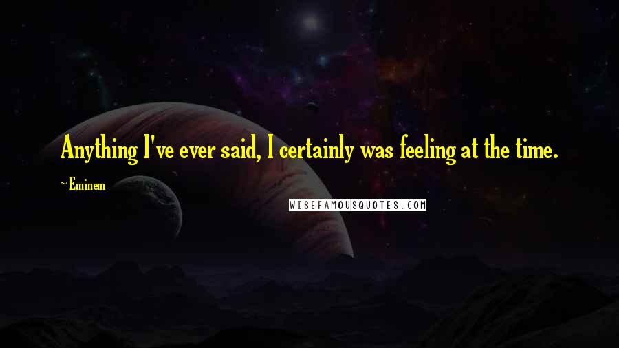 Eminem Quotes: Anything I've ever said, I certainly was feeling at the time.