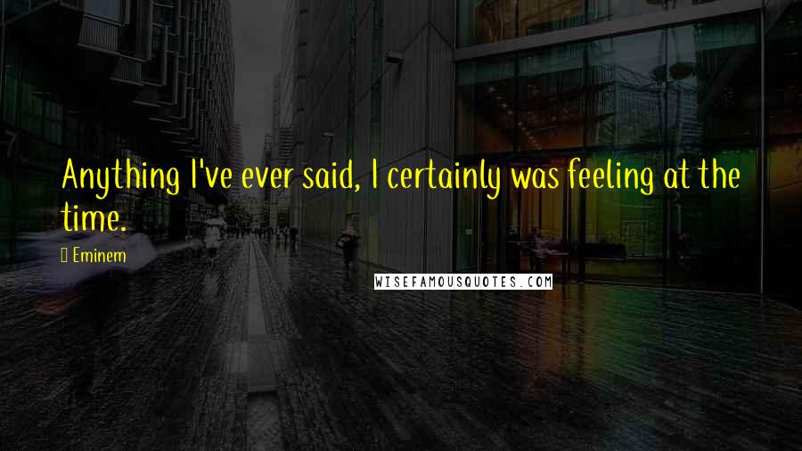Eminem Quotes: Anything I've ever said, I certainly was feeling at the time.