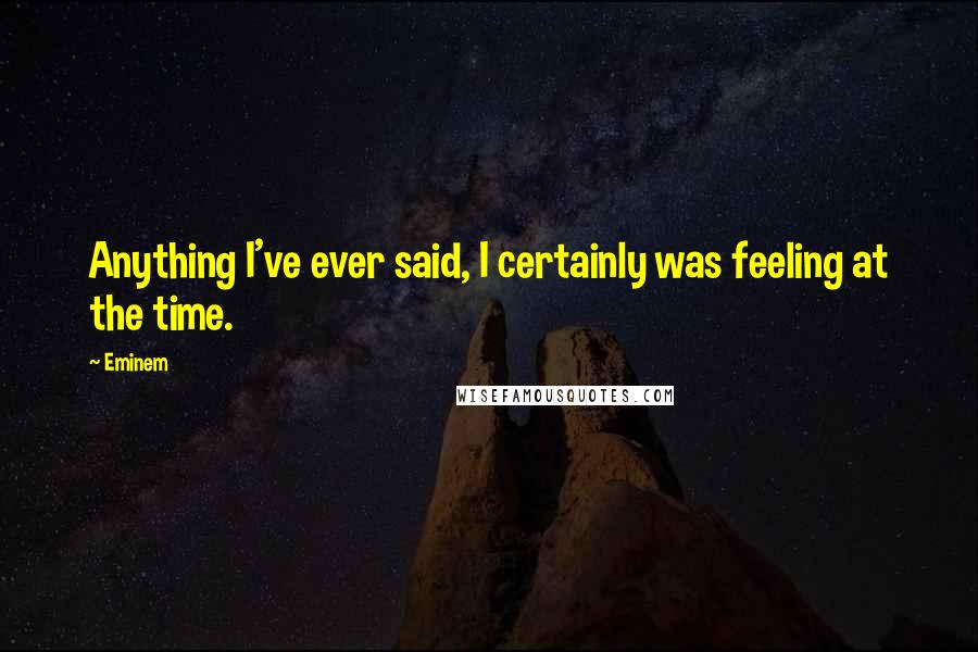 Eminem Quotes: Anything I've ever said, I certainly was feeling at the time.