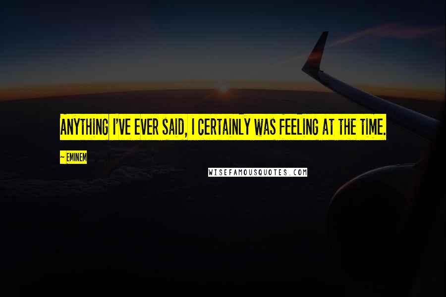 Eminem Quotes: Anything I've ever said, I certainly was feeling at the time.