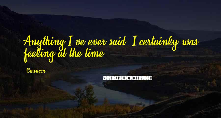 Eminem Quotes: Anything I've ever said, I certainly was feeling at the time.