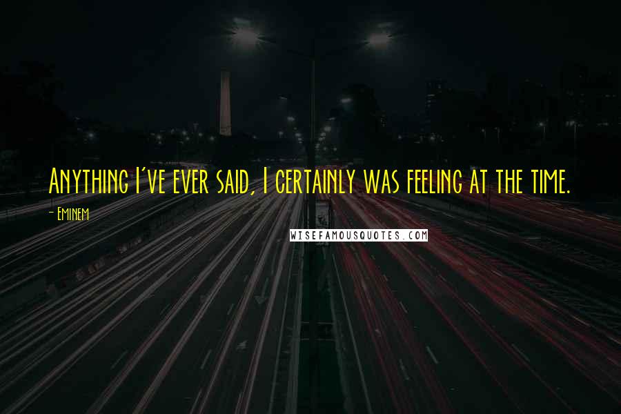 Eminem Quotes: Anything I've ever said, I certainly was feeling at the time.