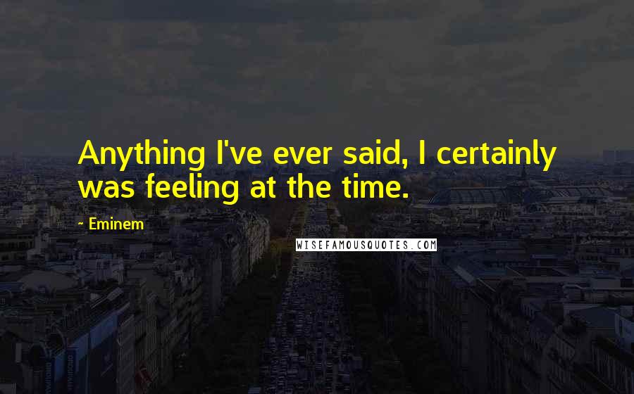 Eminem Quotes: Anything I've ever said, I certainly was feeling at the time.