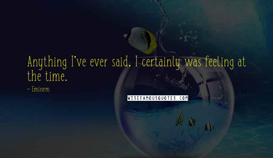 Eminem Quotes: Anything I've ever said, I certainly was feeling at the time.