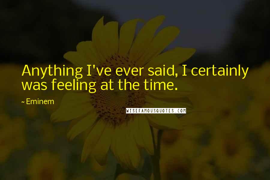 Eminem Quotes: Anything I've ever said, I certainly was feeling at the time.