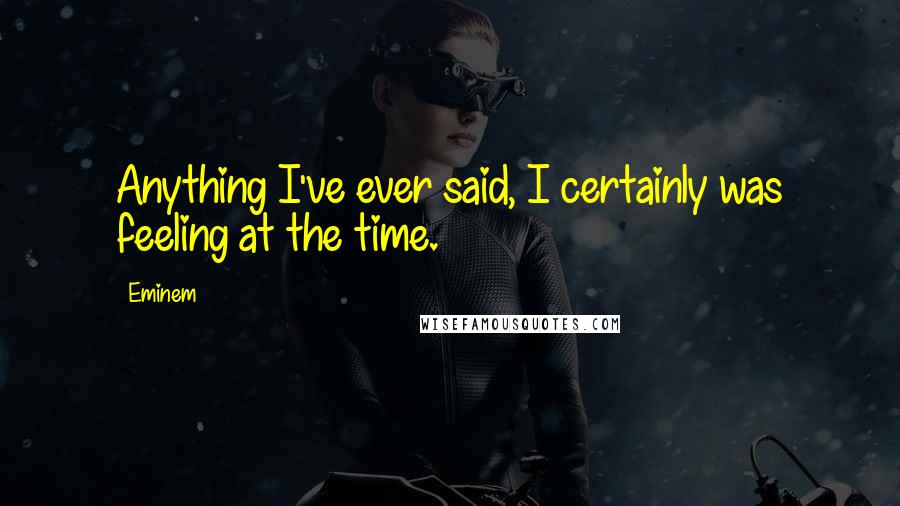 Eminem Quotes: Anything I've ever said, I certainly was feeling at the time.