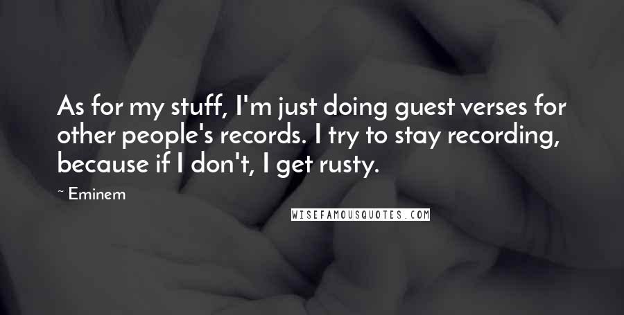 Eminem Quotes: As for my stuff, I'm just doing guest verses for other people's records. I try to stay recording, because if I don't, I get rusty.