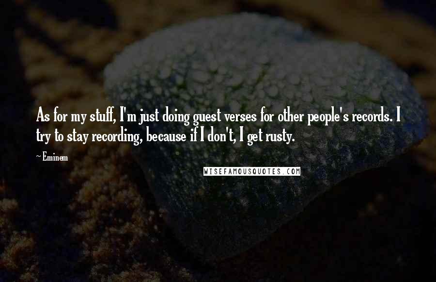 Eminem Quotes: As for my stuff, I'm just doing guest verses for other people's records. I try to stay recording, because if I don't, I get rusty.