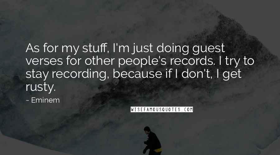 Eminem Quotes: As for my stuff, I'm just doing guest verses for other people's records. I try to stay recording, because if I don't, I get rusty.