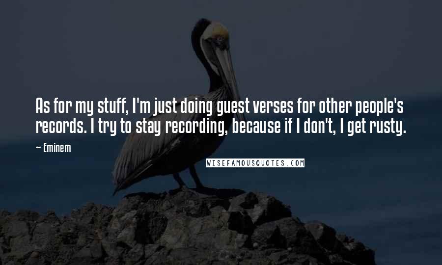 Eminem Quotes: As for my stuff, I'm just doing guest verses for other people's records. I try to stay recording, because if I don't, I get rusty.
