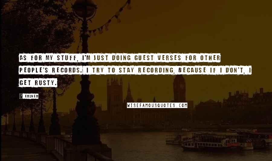 Eminem Quotes: As for my stuff, I'm just doing guest verses for other people's records. I try to stay recording, because if I don't, I get rusty.