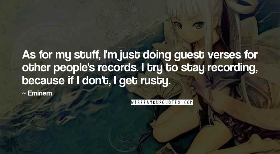 Eminem Quotes: As for my stuff, I'm just doing guest verses for other people's records. I try to stay recording, because if I don't, I get rusty.