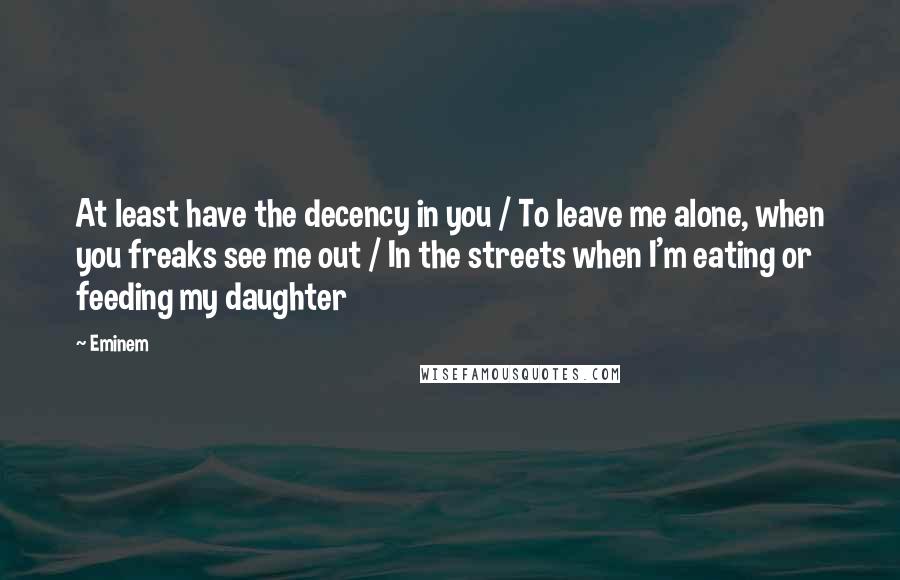 Eminem Quotes: At least have the decency in you / To leave me alone, when you freaks see me out / In the streets when I'm eating or feeding my daughter