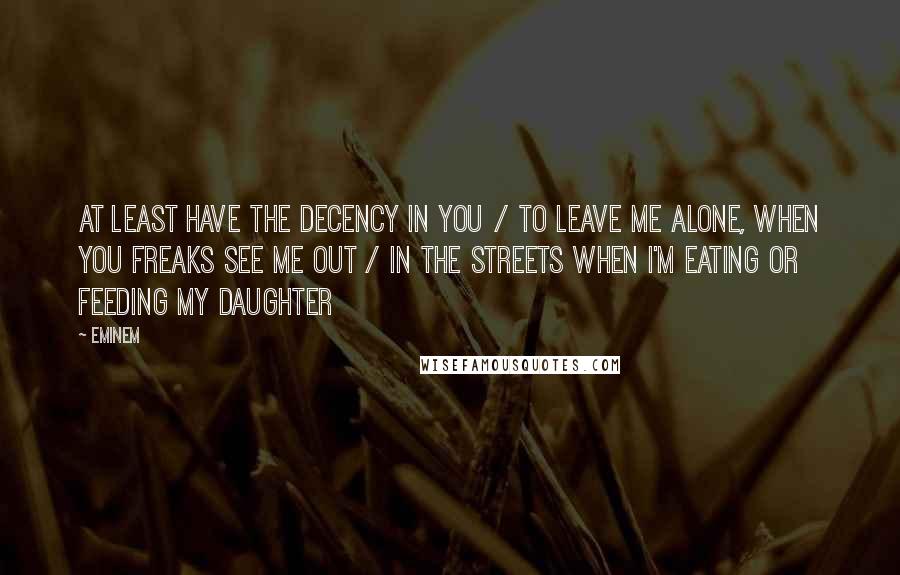 Eminem Quotes: At least have the decency in you / To leave me alone, when you freaks see me out / In the streets when I'm eating or feeding my daughter