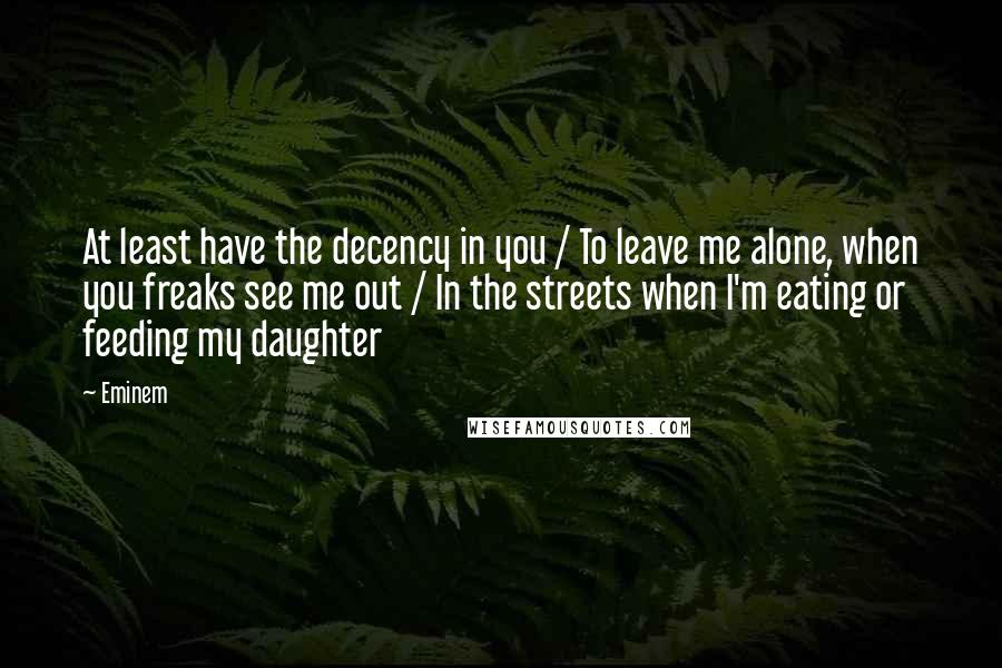 Eminem Quotes: At least have the decency in you / To leave me alone, when you freaks see me out / In the streets when I'm eating or feeding my daughter