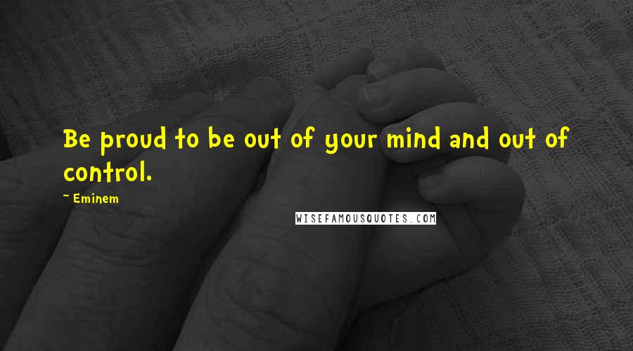 Eminem Quotes: Be proud to be out of your mind and out of control.