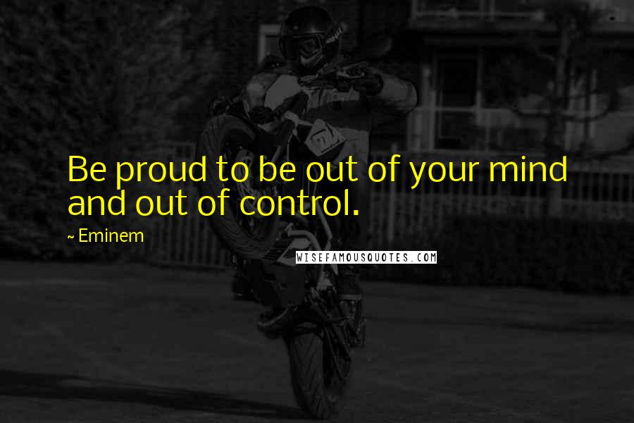 Eminem Quotes: Be proud to be out of your mind and out of control.