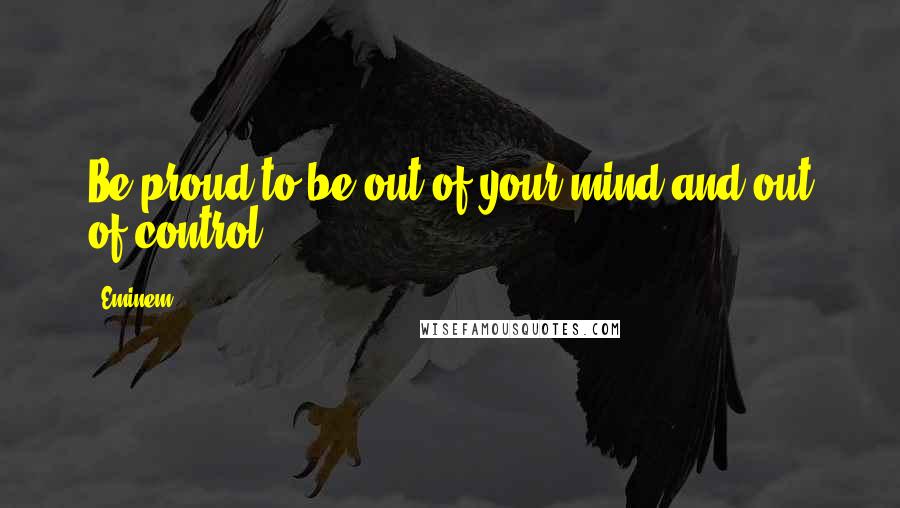 Eminem Quotes: Be proud to be out of your mind and out of control.