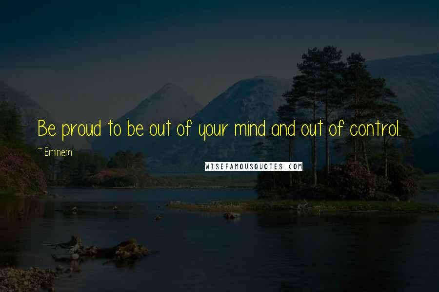 Eminem Quotes: Be proud to be out of your mind and out of control.