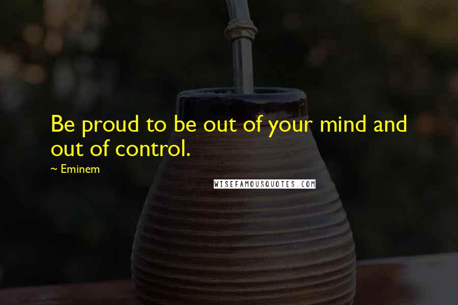 Eminem Quotes: Be proud to be out of your mind and out of control.