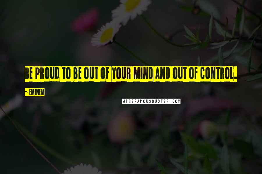 Eminem Quotes: Be proud to be out of your mind and out of control.