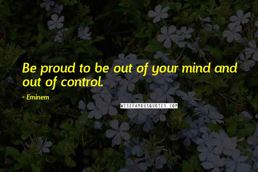 Eminem Quotes: Be proud to be out of your mind and out of control.