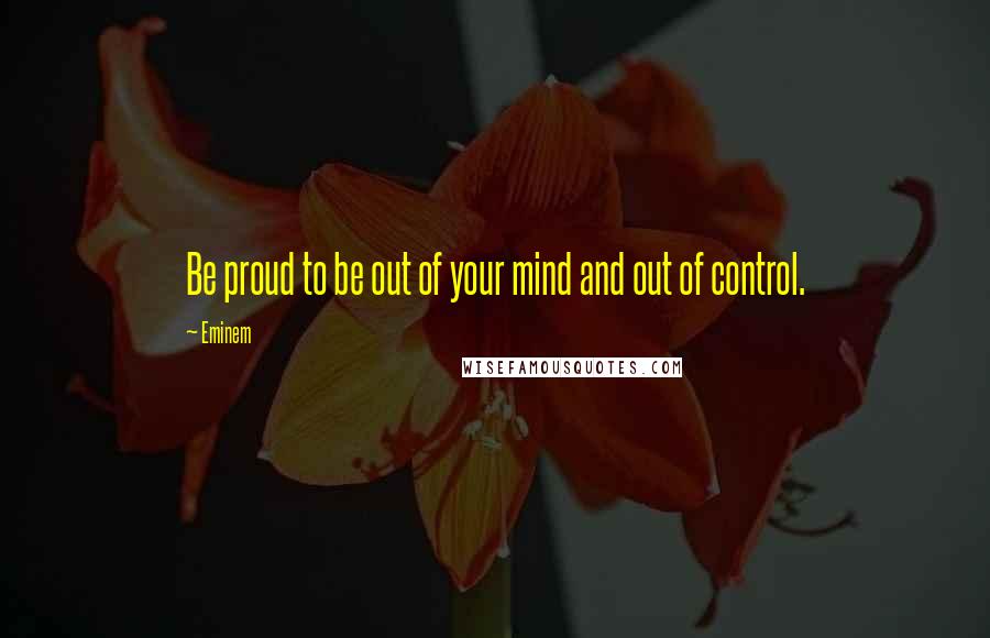 Eminem Quotes: Be proud to be out of your mind and out of control.