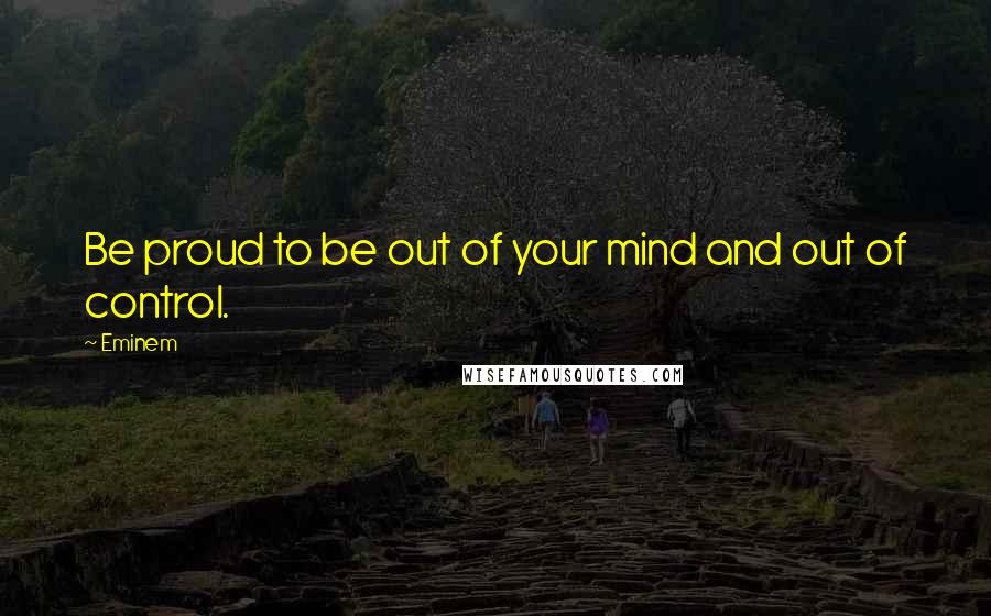 Eminem Quotes: Be proud to be out of your mind and out of control.