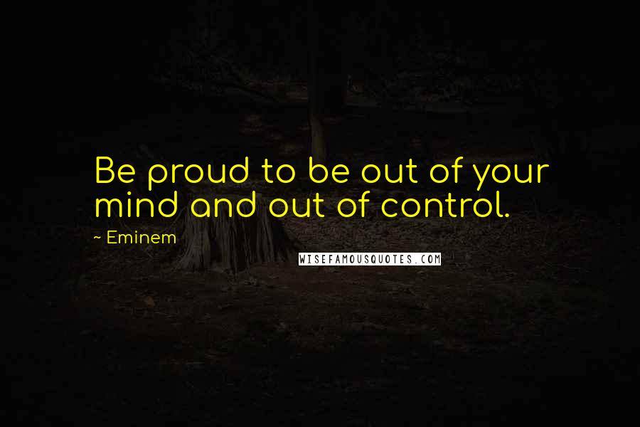 Eminem Quotes: Be proud to be out of your mind and out of control.