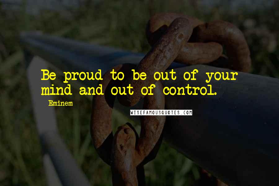 Eminem Quotes: Be proud to be out of your mind and out of control.