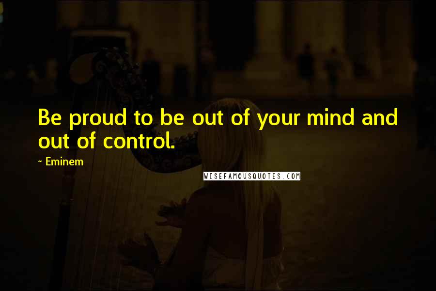 Eminem Quotes: Be proud to be out of your mind and out of control.