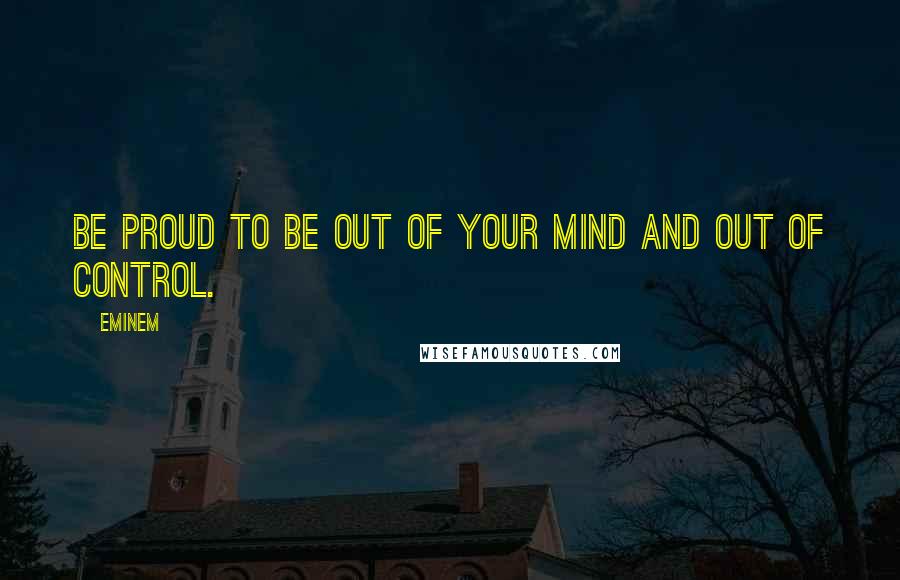 Eminem Quotes: Be proud to be out of your mind and out of control.