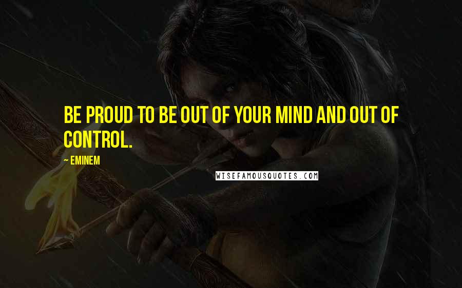 Eminem Quotes: Be proud to be out of your mind and out of control.