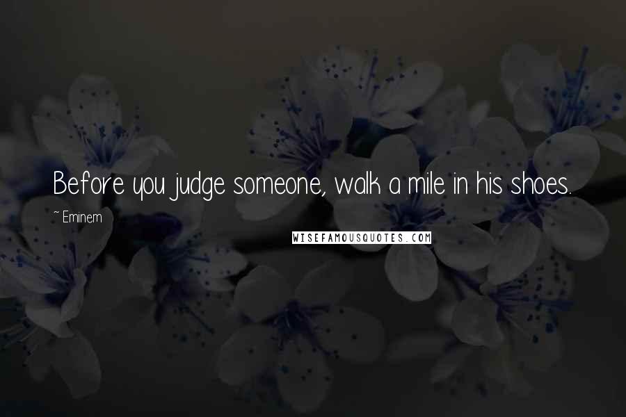 Eminem Quotes: Before you judge someone, walk a mile in his shoes.