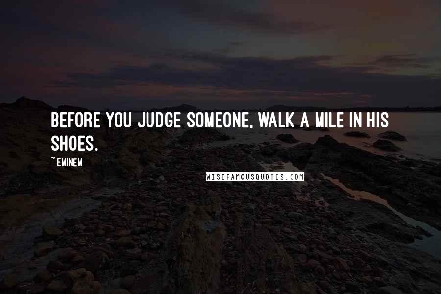 Eminem Quotes: Before you judge someone, walk a mile in his shoes.