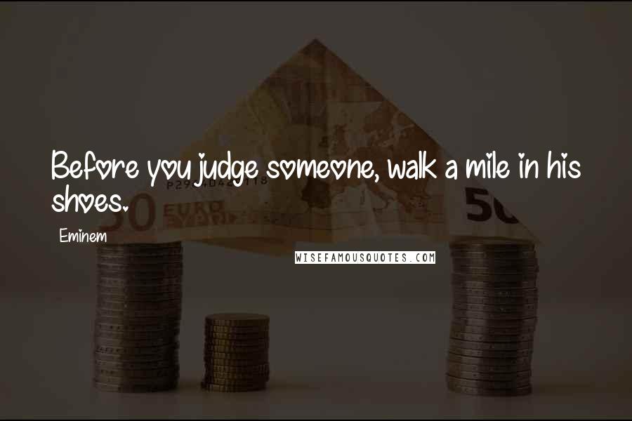 Eminem Quotes: Before you judge someone, walk a mile in his shoes.