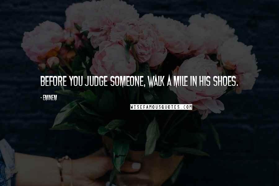Eminem Quotes: Before you judge someone, walk a mile in his shoes.